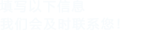 填寫(xiě)以下信息，我們會(huì)在第一時(shí)間聯(lián)系您！